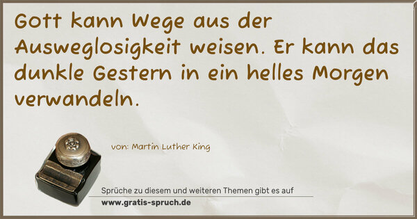 Gott kann Wege aus der Ausweglosigkeit weisen.
Er kann das dunkle Gestern in ein helles Morgen verwandeln.