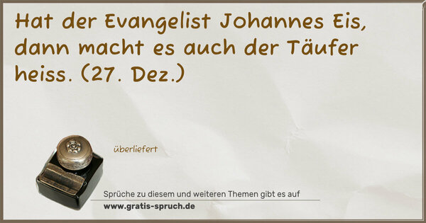 Hat der Evangelist Johannes Eis,
dann macht es auch der Täufer heiss.
(27. Dez.)