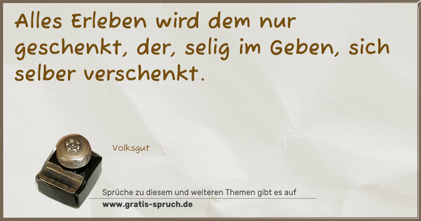 Alles Erleben wird dem nur geschenkt,
der, selig im Geben, sich selber verschenkt.