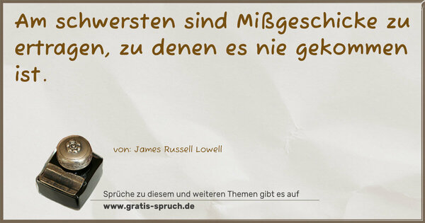 Am schwersten sind Mißgeschicke zu ertragen,
zu denen es nie gekommen ist.