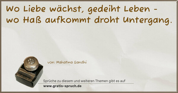 Wo Liebe wächst, gedeiht Leben -
wo Haß aufkommt droht Untergang. 