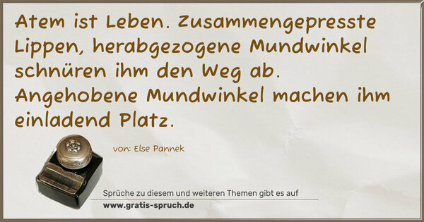 Atem ist Leben.
Zusammengepresste Lippen, herabgezogene Mundwinkel
schnüren ihm den Weg ab.
Angehobene Mundwinkel machen ihm einladend Platz.