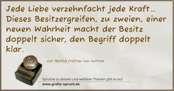 Jede Liebe verzehnfacht jede Kraft…
Dieses Besitzergreifen, zu zweien, einer neuen Wahrheit macht der Besitz doppelt sicher, den Begriff doppelt klar.