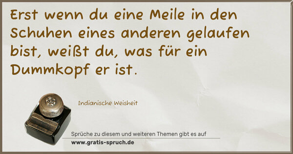 Erst wenn du eine Meile in den Schuhen eines anderen gelaufen bist, weißt du, was für ein Dummkopf er ist. 