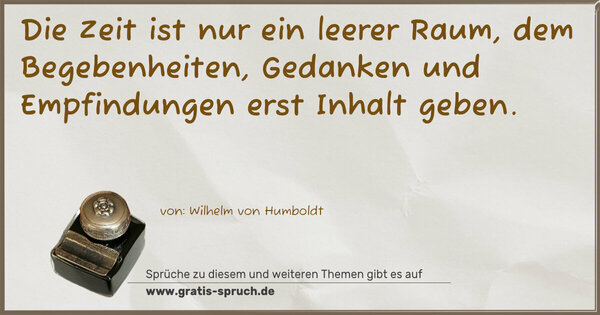 Die Zeit ist nur ein leerer Raum, dem Begebenheiten,
Gedanken und Empfindungen erst Inhalt geben.