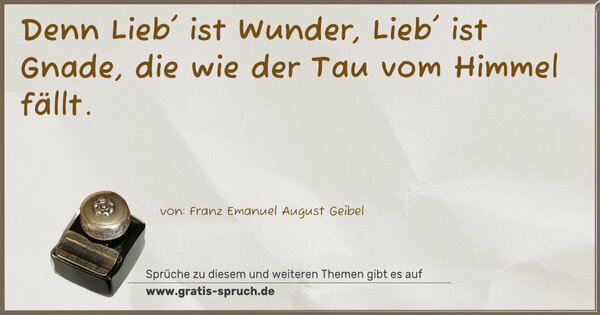 Denn Lieb' ist Wunder, Lieb' ist Gnade,
die wie der Tau vom Himmel fällt.
