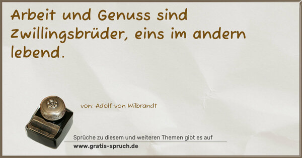 Arbeit und Genuss sind Zwillingsbrüder,
eins im andern lebend.
