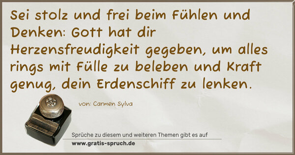 Sei stolz und frei beim Fühlen und Denken:
Gott hat dir Herzensfreudigkeit gegeben,
um alles rings mit Fülle zu beleben
und Kraft genug, dein Erdenschiff zu lenken. 