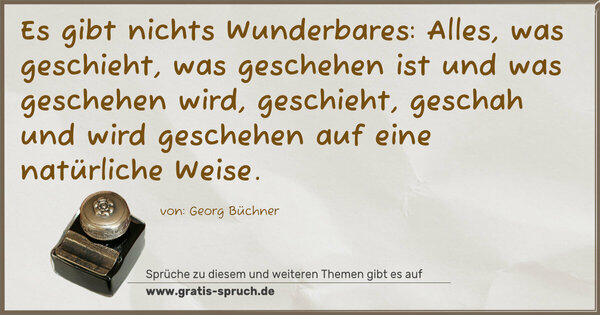 Es gibt nichts Wunderbares: Alles, was geschieht,
was geschehen ist und was geschehen wird, geschieht,
geschah und wird geschehen auf eine natürliche Weise.