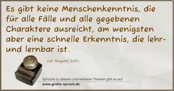 Es gibt keine Menschenkenntnis,
die für alle Fälle und alle gegebenen Charaktere ausreicht, am wenigsten aber eine schnelle Erkenntnis,
die lehr- und lernbar ist.