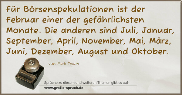 Für Börsenspekulationen ist der Februar einer der gefährlichsten Monate.
Die anderen sind Juli, Januar, September, April, November, Mai, März, Juni, Dezember, August und Oktober.