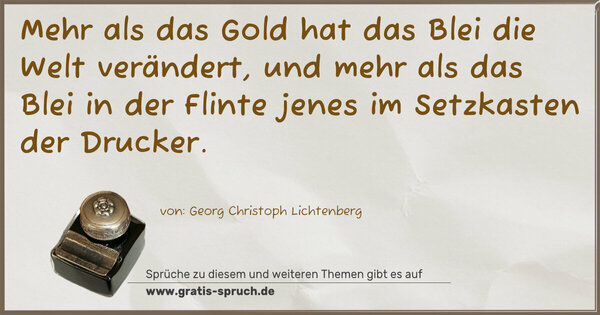 Mehr als das Gold hat das Blei die Welt verändert, und mehr als das Blei in der Flinte jenes im Setzkasten der Drucker.