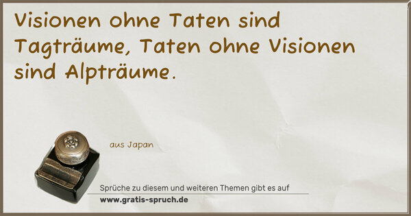 Visionen ohne Taten sind Tagträume,
Taten ohne Visionen sind Alpträume.
