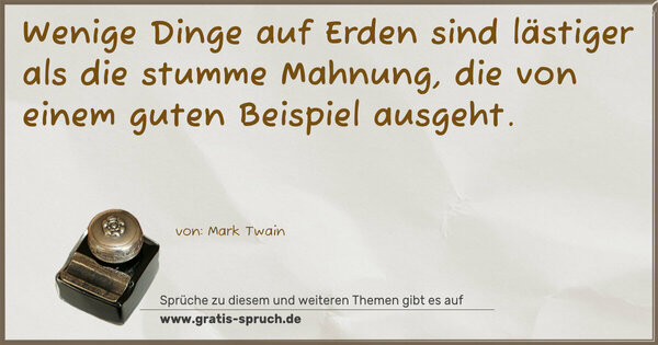 Wenige Dinge auf Erden sind lästiger
als die stumme Mahnung,
die von einem guten Beispiel ausgeht.