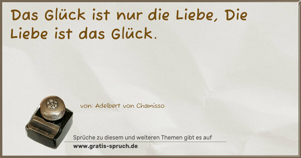 Das Glück ist nur die Liebe,
Die Liebe ist das Glück.