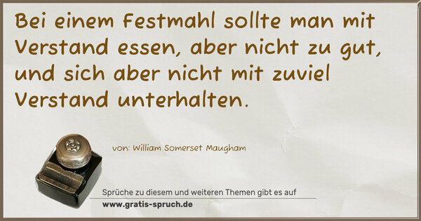 Bei einem Festmahl sollte man mit Verstand essen,
aber nicht zu gut,
und sich aber nicht mit zuviel Verstand unterhalten.