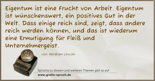 Eigentum ist eine Frucht von Arbeit.
Eigentum ist wünschenswert, ein positives Gut in der Welt. Dass einige reich sind, zeigt, dass andere reich werden können, und das ist wiederum eine Ermutigung für Fleiß und Unternehmergeist.
