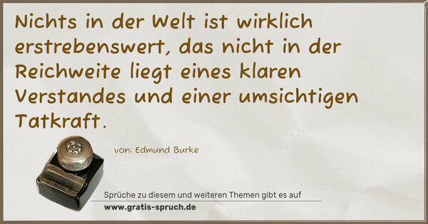 Nichts in der Welt ist wirklich erstrebenswert,
das nicht in der Reichweite liegt
eines klaren Verstandes und einer umsichtigen Tatkraft.