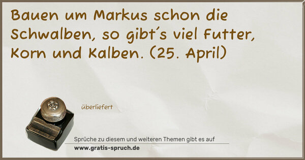 Bauen um Markus schon die Schwalben,
so gibt's viel Futter, Korn und Kalben.
(25. April)