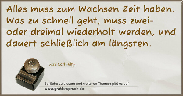 Alles muss zum Wachsen Zeit haben.
Was zu schnell geht, muss zwei- oder dreimal wiederholt werden, und dauert schließlich am längsten.