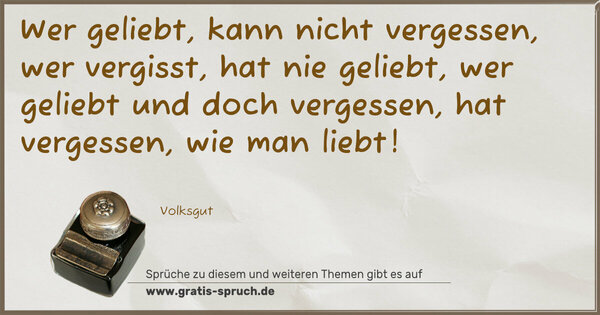 Wer geliebt, kann nicht vergessen,
wer vergisst, hat nie geliebt,
wer geliebt und doch vergessen,
hat vergessen, wie man liebt!