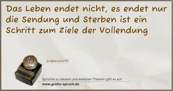 Das Leben endet nicht,
es endet nur die Sendung
und Sterben ist ein Schritt
zum Ziele der Vollendung