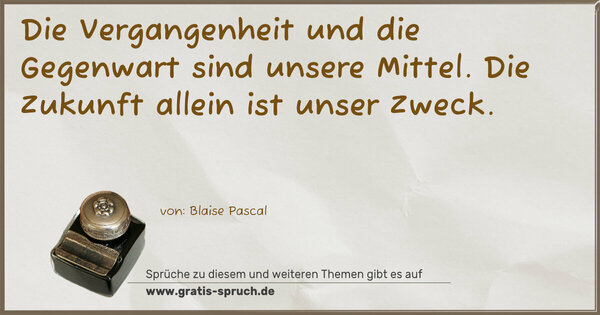 Die Vergangenheit und die Gegenwart sind unsere Mittel.
Die Zukunft allein ist unser Zweck.