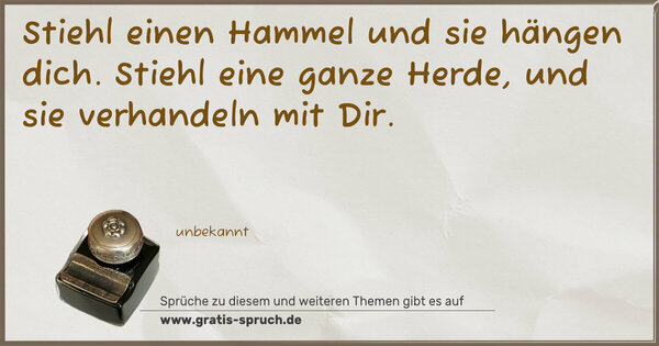 Stiehl einen Hammel und sie hängen dich.
Stiehl eine ganze Herde, und sie verhandeln mit Dir.