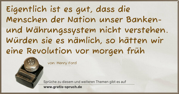 Eigentlich ist es gut, dass die Menschen der Nation unser Banken- und Währungssystem nicht verstehen. Würden sie es nämlich, so hätten wir eine Revolution vor morgen früh
