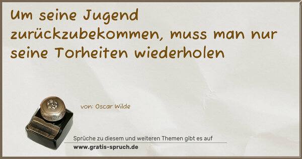 Um seine Jugend zurückzubekommen,
muss man nur seine Torheiten wiederholen