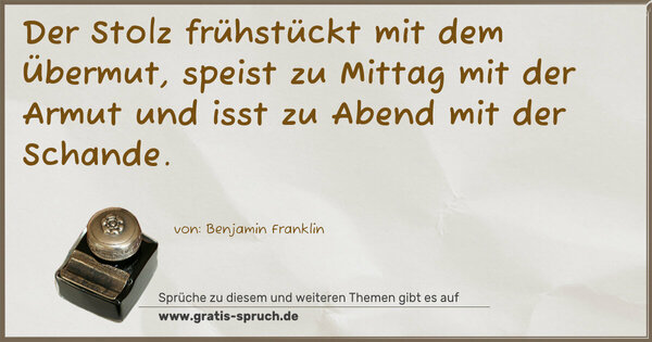 Der Stolz frühstückt mit dem Übermut,
speist zu Mittag mit der Armut
und isst zu Abend mit der Schande.