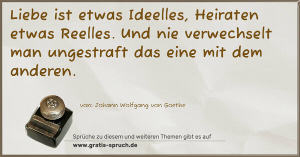 Liebe ist etwas Ideelles, Heiraten etwas Reelles.
Und nie verwechselt man ungestraft das eine mit dem anderen.