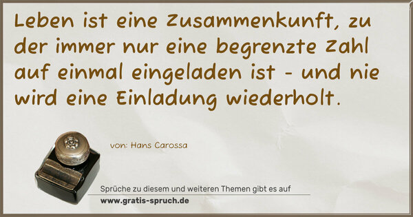 Leben ist eine Zusammenkunft,
zu der immer nur eine begrenzte Zahl
auf einmal eingeladen ist -
und nie wird eine Einladung wiederholt. 