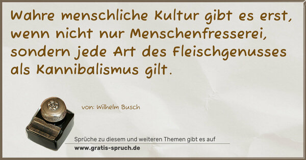 Wahre menschliche Kultur gibt es erst,
wenn nicht nur Menschenfresserei, sondern jede Art des Fleischgenusses als Kannibalismus gilt.