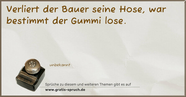 Verliert der Bauer seine Hose,
war bestimmt der Gummi lose.