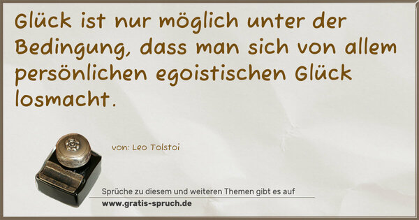Glück ist nur möglich unter der Bedingung,
dass man sich von allem persönlichen egoistischen Glück
losmacht.