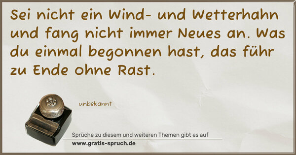 Sei nicht ein Wind- und Wetterhahn
und fang nicht immer Neues an.
Was du einmal begonnen hast,
das führ zu Ende ohne Rast.