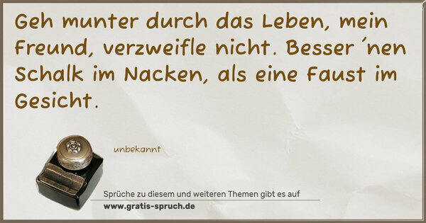 Geh munter durch das Leben,
mein Freund, verzweifle nicht.
Besser 'nen Schalk im Nacken,
als eine Faust im Gesicht.