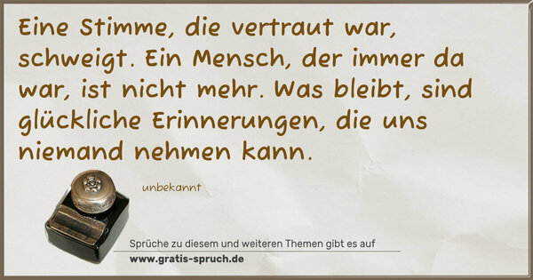 Eine Stimme, die vertraut war, schweigt.
Ein Mensch, der immer da war, ist nicht mehr.
Was bleibt, sind glückliche Erinnerungen,
die uns niemand nehmen kann.