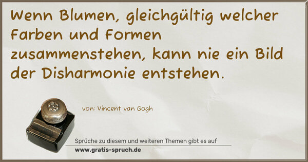 Wenn Blumen, gleichgültig welcher Farben und Formen
zusammenstehen, kann nie ein Bild der Disharmonie entstehen.