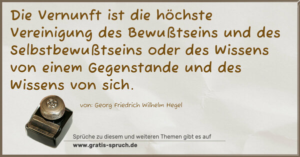 Die Vernunft ist die höchste Vereinigung des Bewußtseins und des Selbstbewußtseins oder des Wissens von einem Gegenstande und des Wissens von sich.