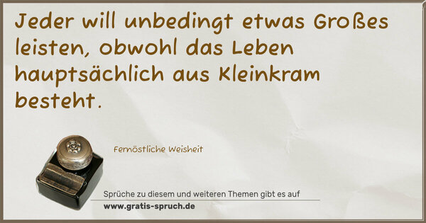 Jeder will unbedingt etwas Großes leisten,
obwohl das Leben hauptsächlich aus Kleinkram besteht. 
