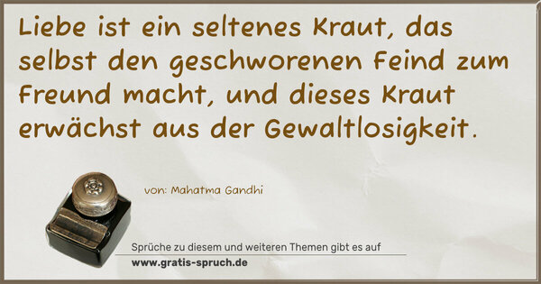 Liebe ist ein seltenes Kraut,
das selbst den geschworenen Feind zum Freund macht,
und dieses Kraut erwächst aus der Gewaltlosigkeit. 