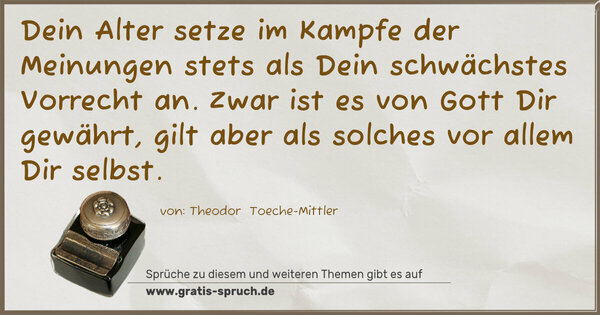 Dein Alter setze im Kampfe der Meinungen stets als Dein schwächstes Vorrecht an. Zwar ist es von Gott Dir gewährt, gilt aber als solches vor allem Dir selbst.
