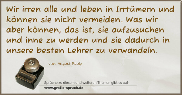 Wir irren alle und leben in Irrtümern und können sie nicht vermeiden. Was wir aber können, das ist, sie aufzusuchen und inne zu werden und sie dadurch in unsere besten Lehrer zu verwandeln.