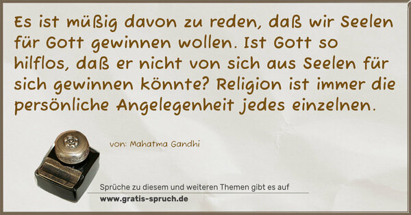 Es ist müßig davon zu reden, daß wir Seelen für Gott gewinnen wollen. Ist Gott so hilflos, daß er nicht von sich aus Seelen für sich gewinnen könnte? Religion ist immer die persönliche Angelegenheit jedes einzelnen. 