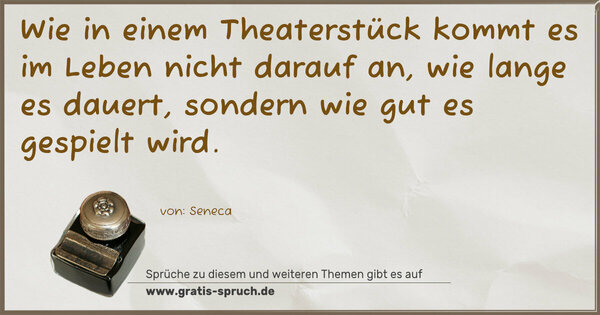 Wie in einem Theaterstück kommt es im Leben nicht darauf an, wie lange es dauert, sondern wie gut es gespielt wird. 