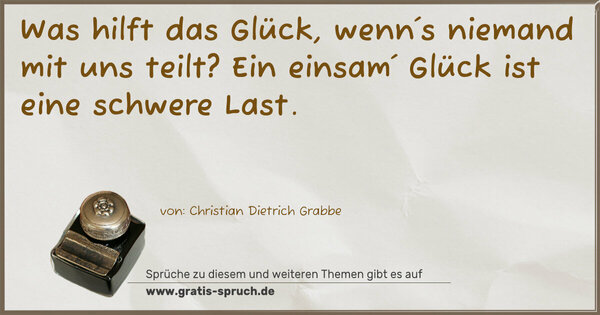 Was hilft das Glück, wenn´s niemand mit uns teilt?
Ein einsam´ Glück ist eine schwere Last. 