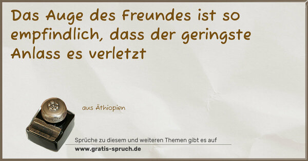 Das Auge des Freundes ist so empfindlich,
dass der geringste Anlass es verletzt