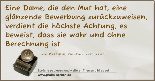Eine Dame, die den Mut hat, eine glänzende Bewerbung zurückzuweisen, verdient die höchste Achtung, es beweist, dass sie wahr und ohne Berechnung ist.
